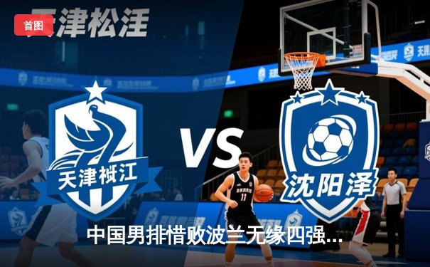 中国男排惜败波兰无缘四强 江川狂砍28分难救主