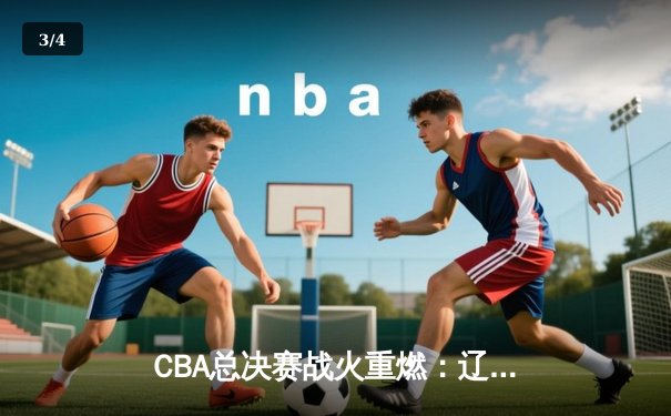 CBA总决赛战火重燃：辽宁男篮力克广东夺得半决赛首胜 - 3