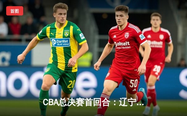 CBA总决赛首回合：辽宁本钢加时险胜广东宏远，郭艾伦独揽38分创生涯新高