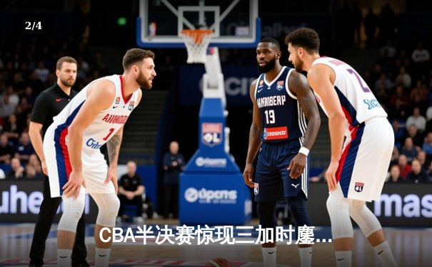 CBA半决赛惊现三加时鏖战 广东宏远157-153险胜浙江稠州 - 2