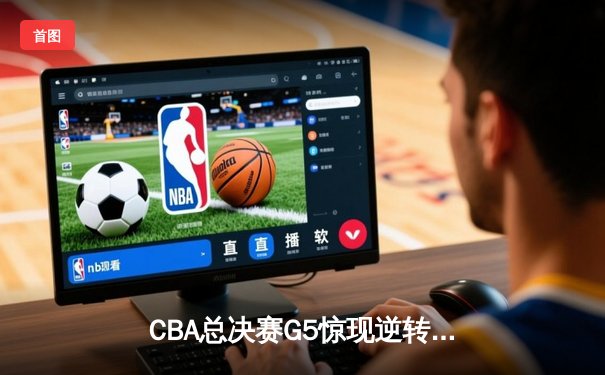 CBA总决赛G5惊现逆转绝杀 辽宁男篮加时险胜广东夺得队史第四冠