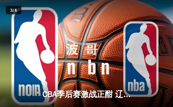 CBA季后赛激战正酣 辽宁本钢加时险胜广东宏远夺赛点 - 3
