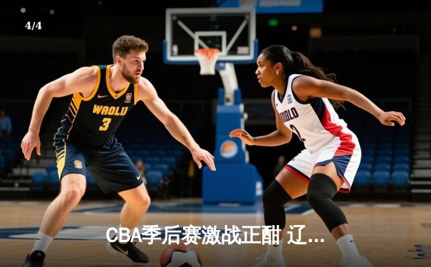 CBA季后赛激战正酣 辽宁本钢加时险胜广东宏远夺赛点 - 4