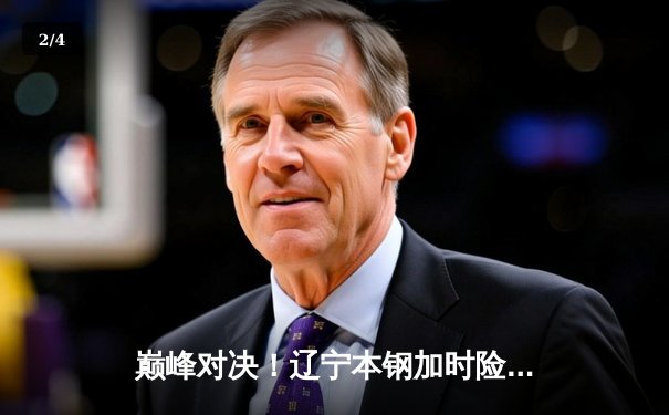 巅峰对决！辽宁本钢加时险胜广东东莞大益，总决赛悬念再起 - 2