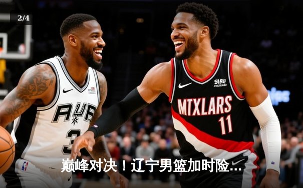 巅峰对决！辽宁男篮加时险胜广东，赵继伟37分创生涯新高 - 2